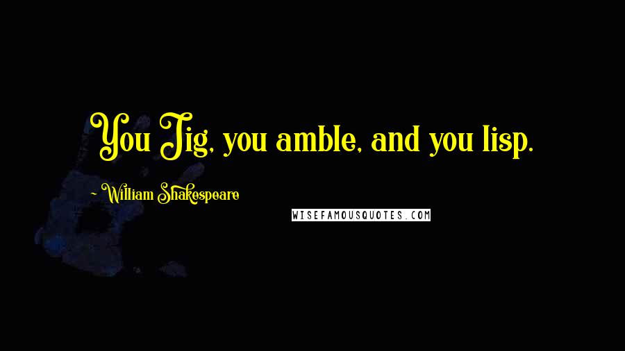 William Shakespeare Quotes: You Jig, you amble, and you lisp.