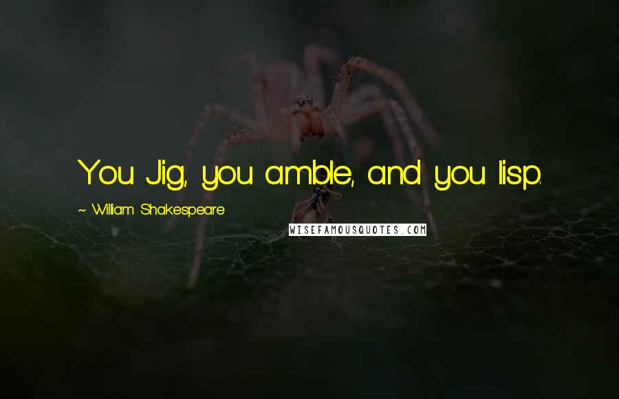 William Shakespeare Quotes: You Jig, you amble, and you lisp.