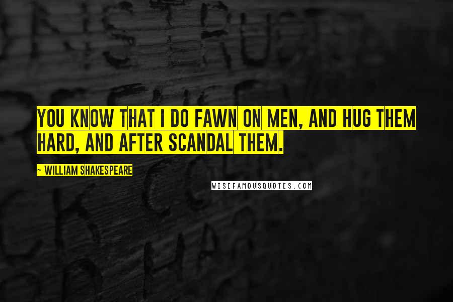 William Shakespeare Quotes: You know That I do fawn on men, and hug them hard, And after scandal them.