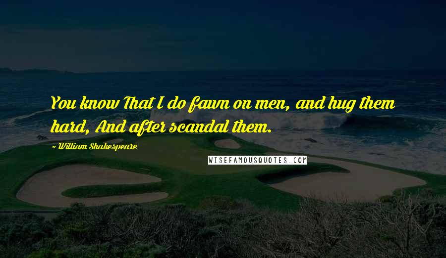 William Shakespeare Quotes: You know That I do fawn on men, and hug them hard, And after scandal them.