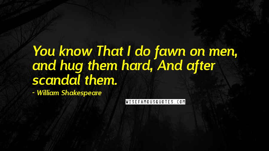 William Shakespeare Quotes: You know That I do fawn on men, and hug them hard, And after scandal them.