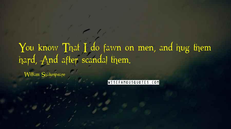 William Shakespeare Quotes: You know That I do fawn on men, and hug them hard, And after scandal them.