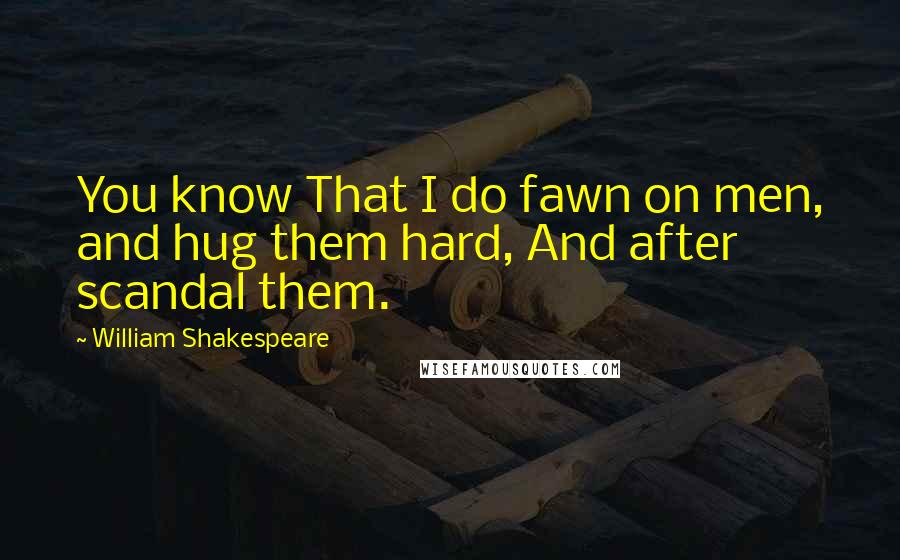 William Shakespeare Quotes: You know That I do fawn on men, and hug them hard, And after scandal them.