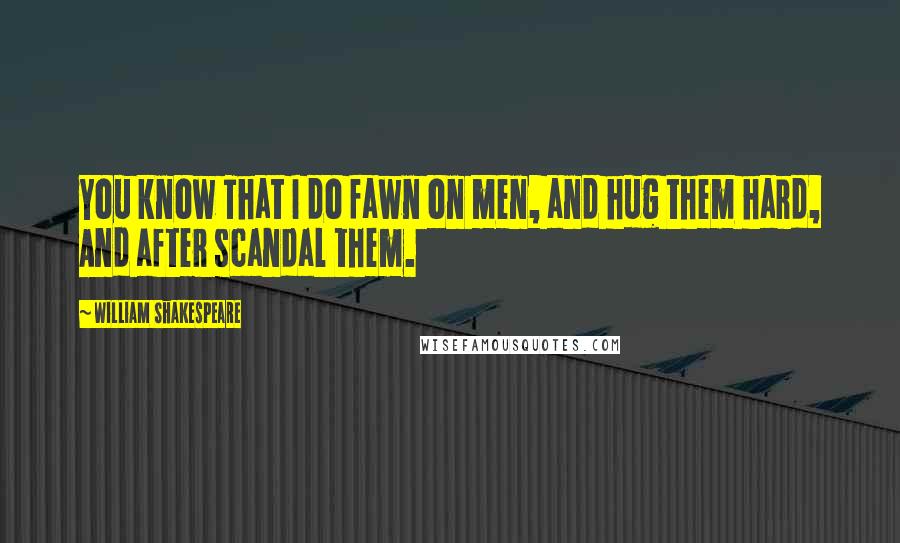 William Shakespeare Quotes: You know That I do fawn on men, and hug them hard, And after scandal them.