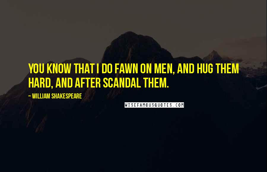 William Shakespeare Quotes: You know That I do fawn on men, and hug them hard, And after scandal them.