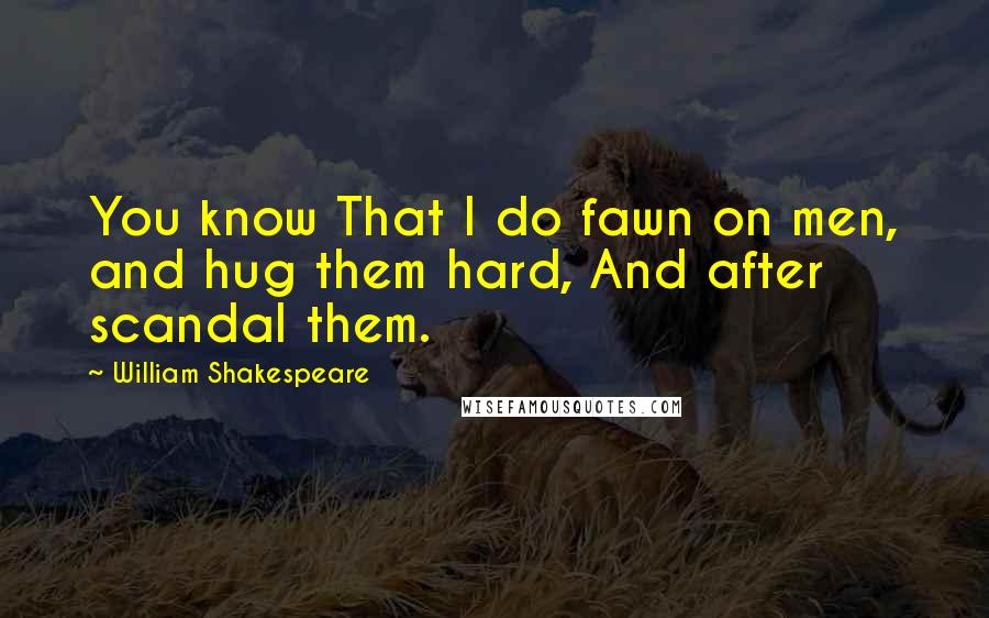 William Shakespeare Quotes: You know That I do fawn on men, and hug them hard, And after scandal them.