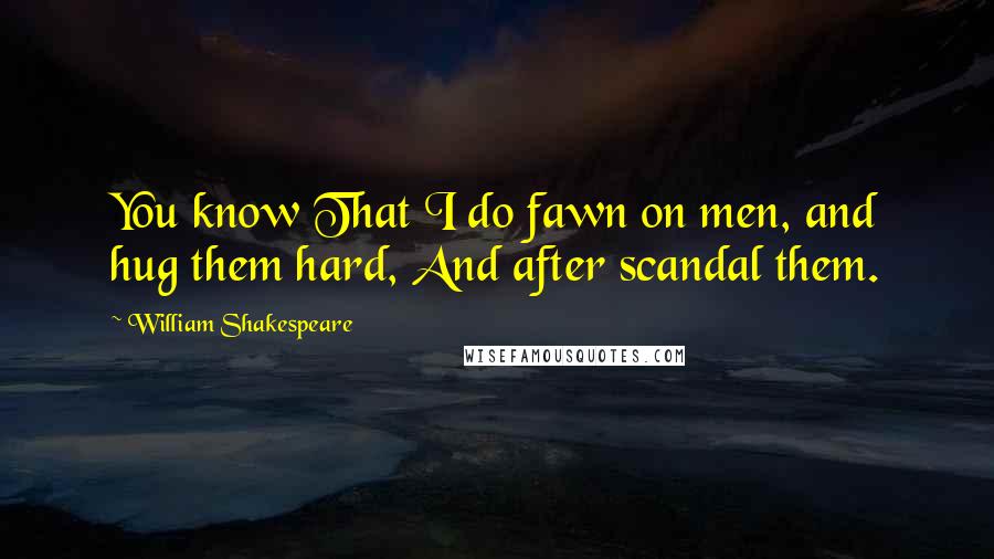 William Shakespeare Quotes: You know That I do fawn on men, and hug them hard, And after scandal them.