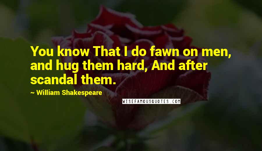 William Shakespeare Quotes: You know That I do fawn on men, and hug them hard, And after scandal them.