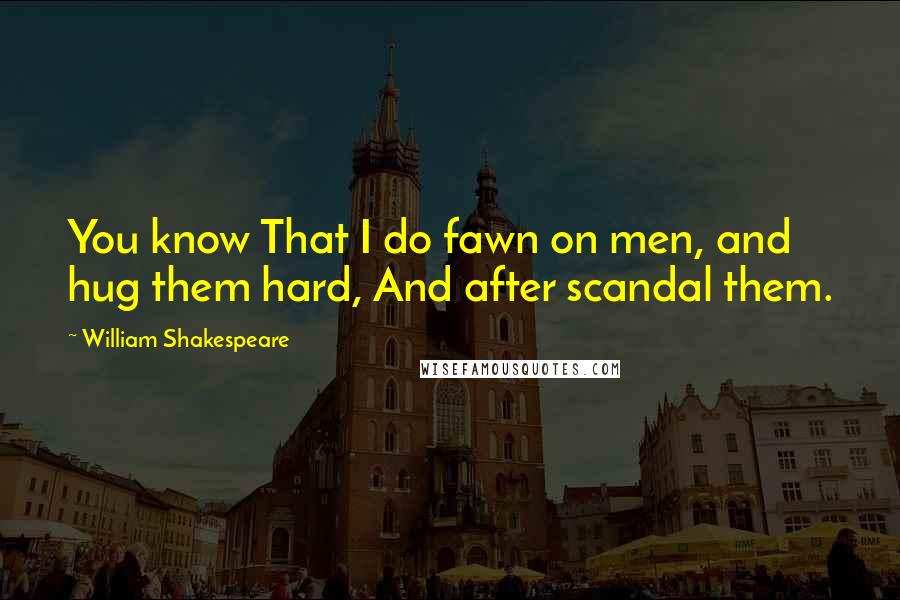 William Shakespeare Quotes: You know That I do fawn on men, and hug them hard, And after scandal them.