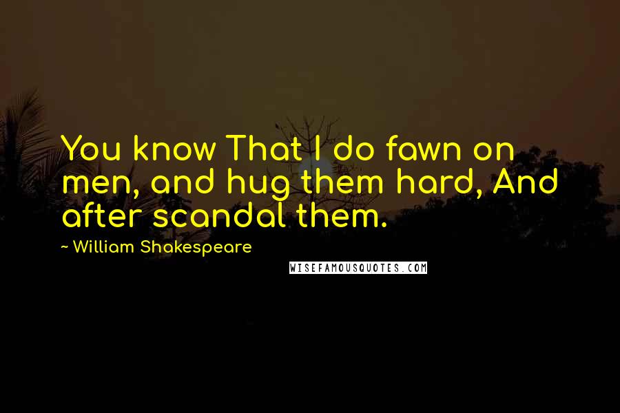 William Shakespeare Quotes: You know That I do fawn on men, and hug them hard, And after scandal them.