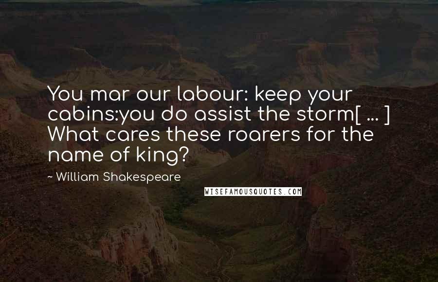 William Shakespeare Quotes: You mar our labour: keep your cabins:you do assist the storm[ ... ] What cares these roarers for the name of king?