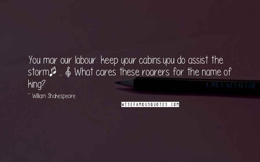 William Shakespeare Quotes: You mar our labour: keep your cabins:you do assist the storm[ ... ] What cares these roarers for the name of king?