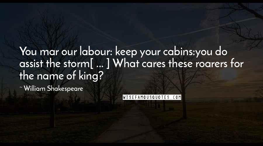 William Shakespeare Quotes: You mar our labour: keep your cabins:you do assist the storm[ ... ] What cares these roarers for the name of king?
