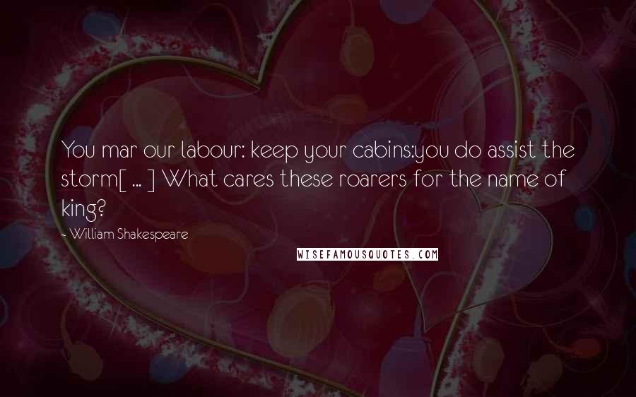 William Shakespeare Quotes: You mar our labour: keep your cabins:you do assist the storm[ ... ] What cares these roarers for the name of king?