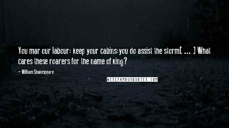 William Shakespeare Quotes: You mar our labour: keep your cabins:you do assist the storm[ ... ] What cares these roarers for the name of king?