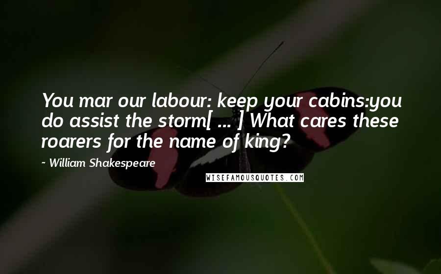 William Shakespeare Quotes: You mar our labour: keep your cabins:you do assist the storm[ ... ] What cares these roarers for the name of king?