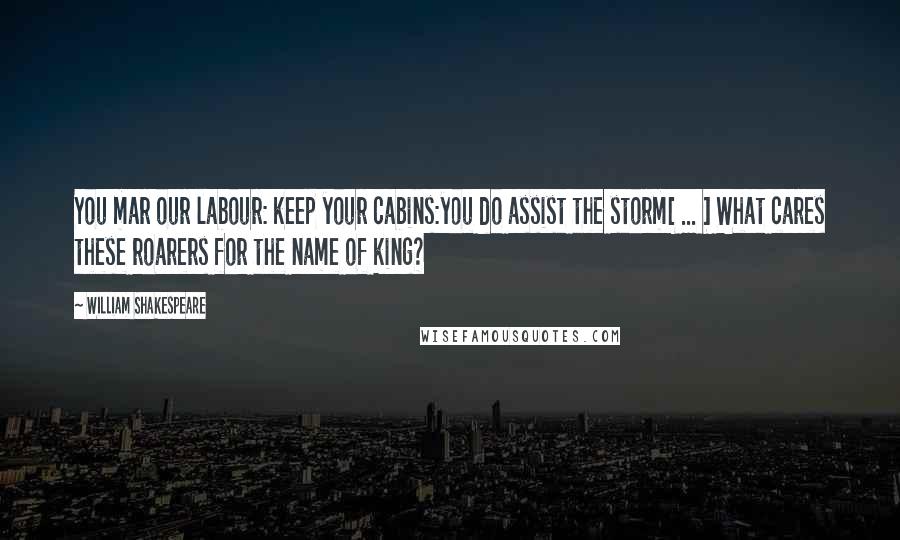 William Shakespeare Quotes: You mar our labour: keep your cabins:you do assist the storm[ ... ] What cares these roarers for the name of king?