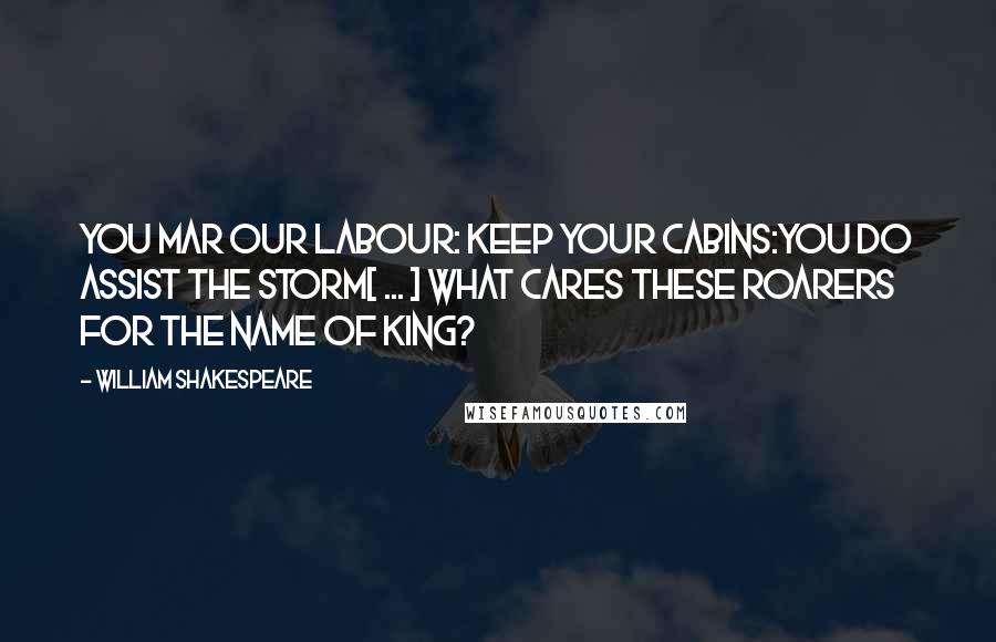William Shakespeare Quotes: You mar our labour: keep your cabins:you do assist the storm[ ... ] What cares these roarers for the name of king?