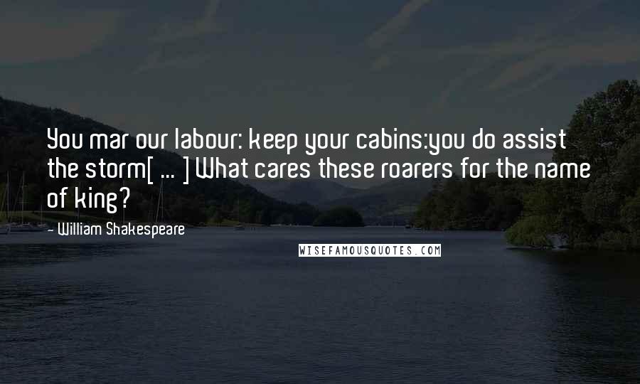 William Shakespeare Quotes: You mar our labour: keep your cabins:you do assist the storm[ ... ] What cares these roarers for the name of king?