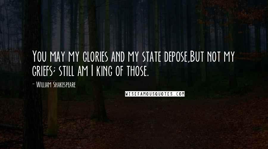 William Shakespeare Quotes: You may my glories and my state depose,But not my griefs; still am I king of those.