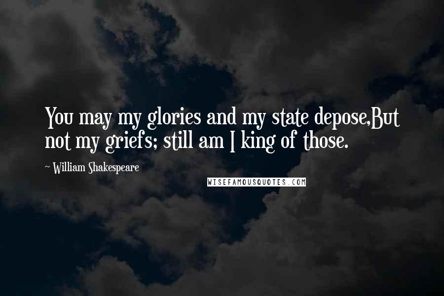 William Shakespeare Quotes: You may my glories and my state depose,But not my griefs; still am I king of those.