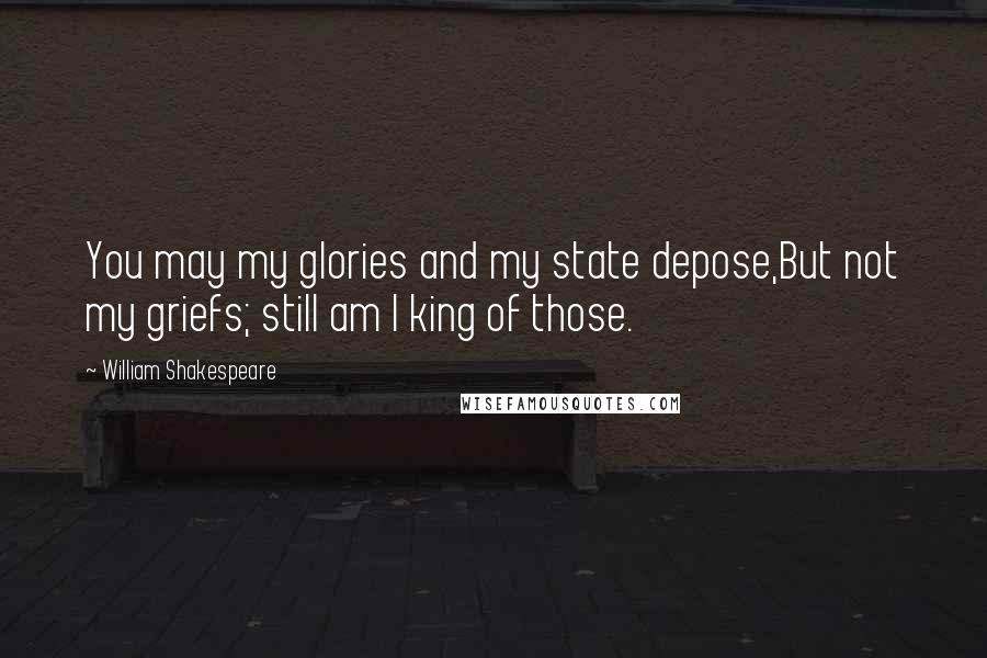 William Shakespeare Quotes: You may my glories and my state depose,But not my griefs; still am I king of those.