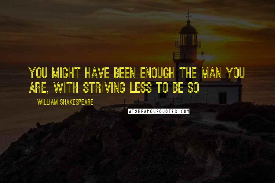 William Shakespeare Quotes: You might have been enough the man you are, with striving less to be so