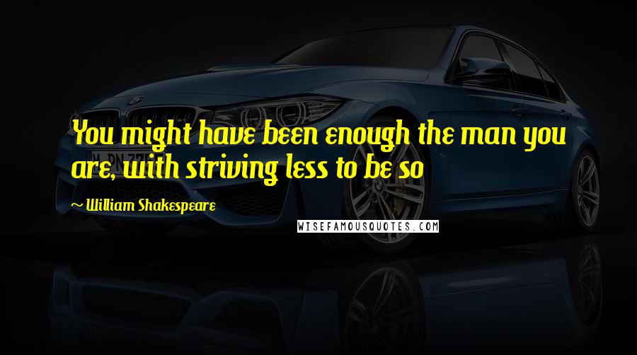 William Shakespeare Quotes: You might have been enough the man you are, with striving less to be so