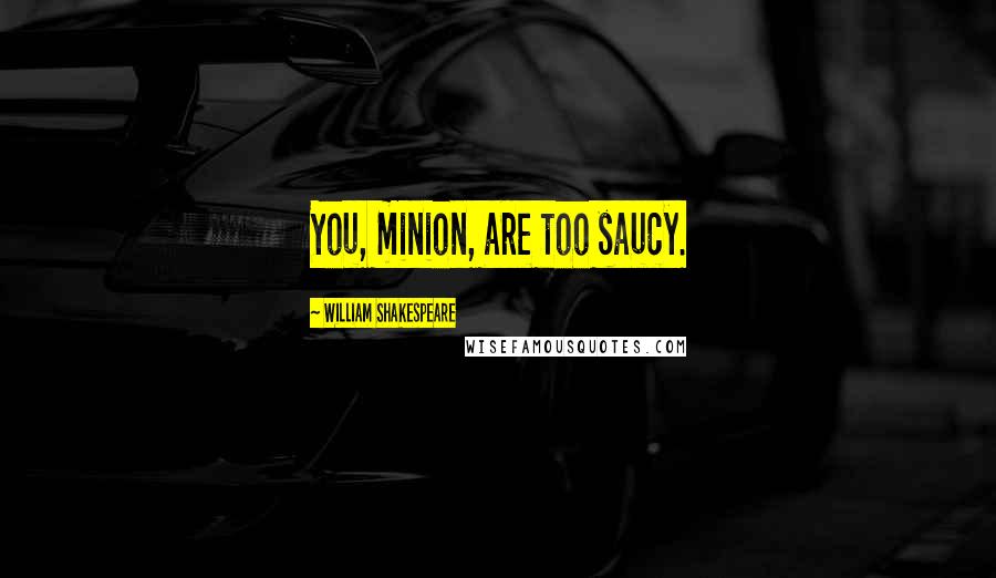 William Shakespeare Quotes: You, minion, are too saucy.