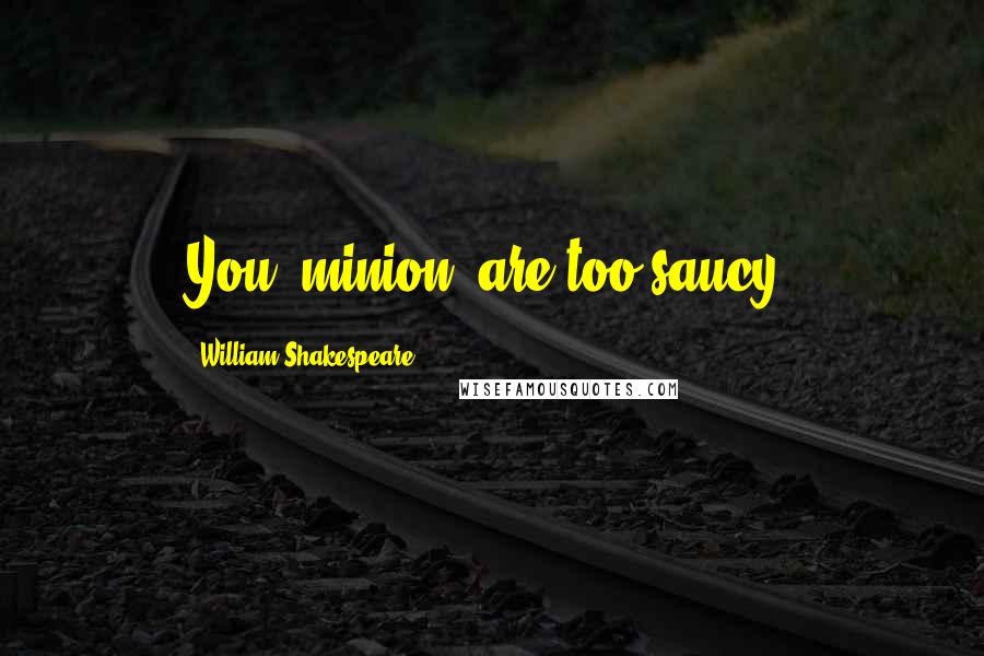 William Shakespeare Quotes: You, minion, are too saucy.