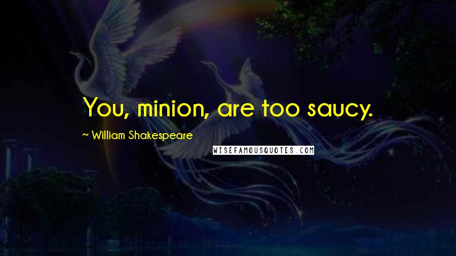 William Shakespeare Quotes: You, minion, are too saucy.