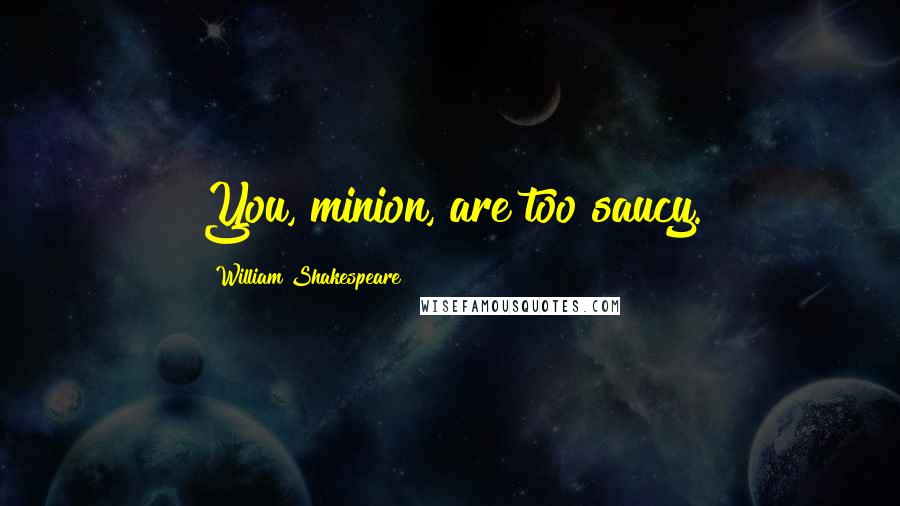 William Shakespeare Quotes: You, minion, are too saucy.