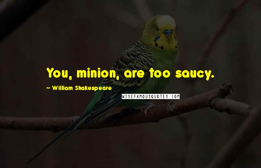 William Shakespeare Quotes: You, minion, are too saucy.