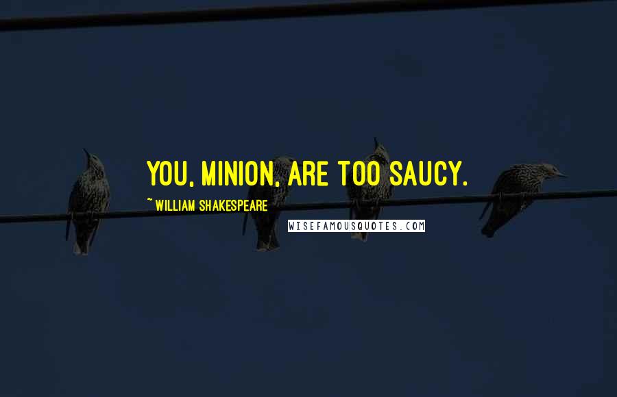 William Shakespeare Quotes: You, minion, are too saucy.