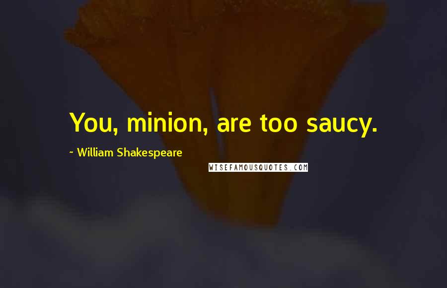 William Shakespeare Quotes: You, minion, are too saucy.
