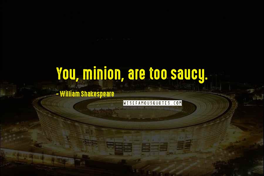 William Shakespeare Quotes: You, minion, are too saucy.