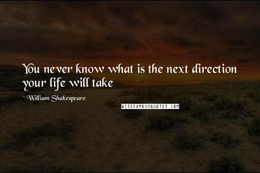 William Shakespeare Quotes: You never know what is the next direction your life will take