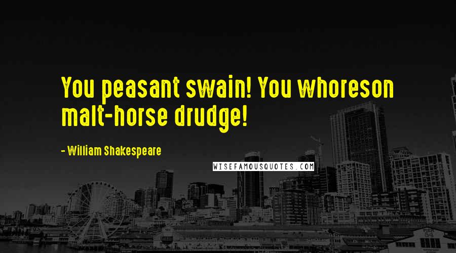 William Shakespeare Quotes: You peasant swain! You whoreson malt-horse drudge!
