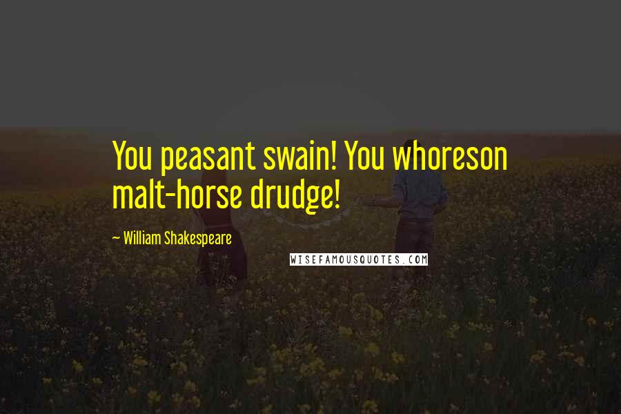 William Shakespeare Quotes: You peasant swain! You whoreson malt-horse drudge!