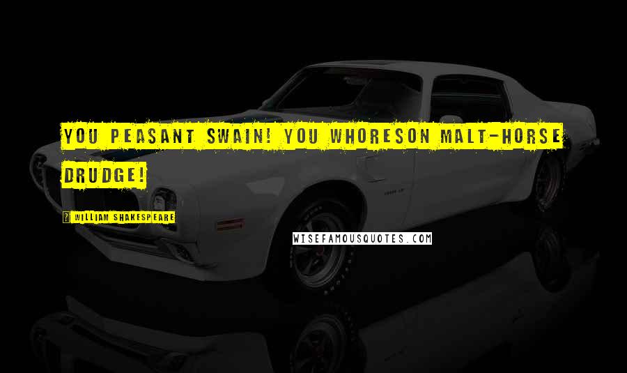 William Shakespeare Quotes: You peasant swain! You whoreson malt-horse drudge!