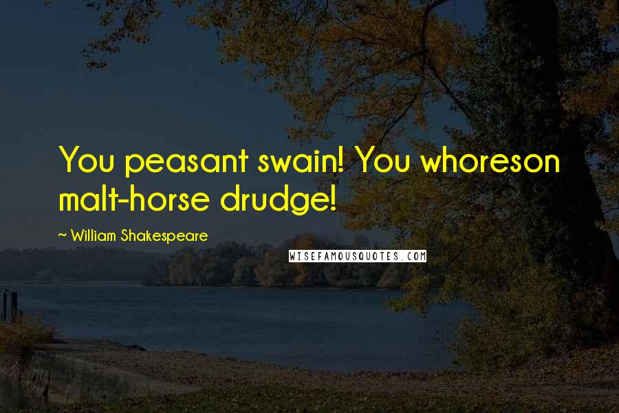 William Shakespeare Quotes: You peasant swain! You whoreson malt-horse drudge!