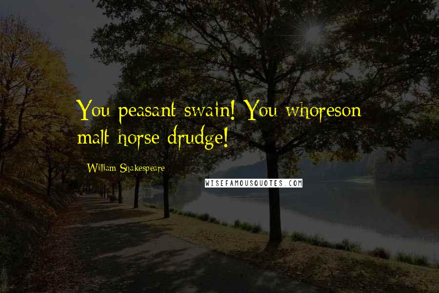 William Shakespeare Quotes: You peasant swain! You whoreson malt-horse drudge!