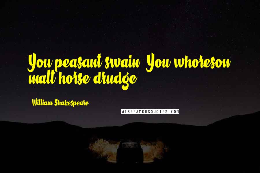 William Shakespeare Quotes: You peasant swain! You whoreson malt-horse drudge!