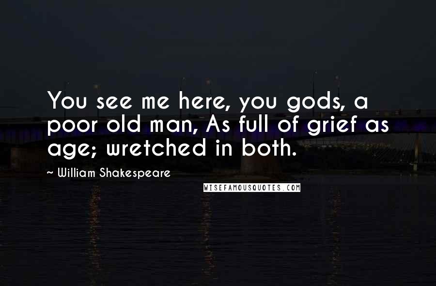 William Shakespeare Quotes: You see me here, you gods, a poor old man, As full of grief as age; wretched in both.