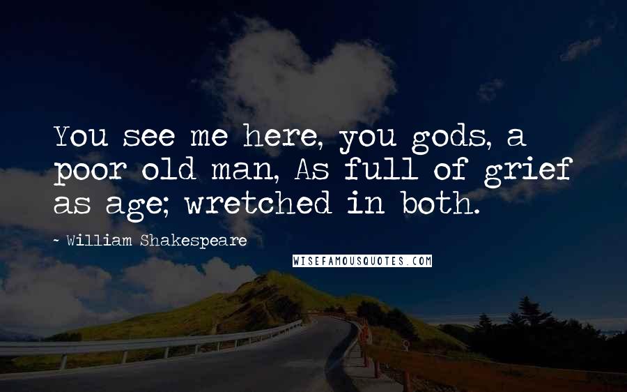 William Shakespeare Quotes: You see me here, you gods, a poor old man, As full of grief as age; wretched in both.