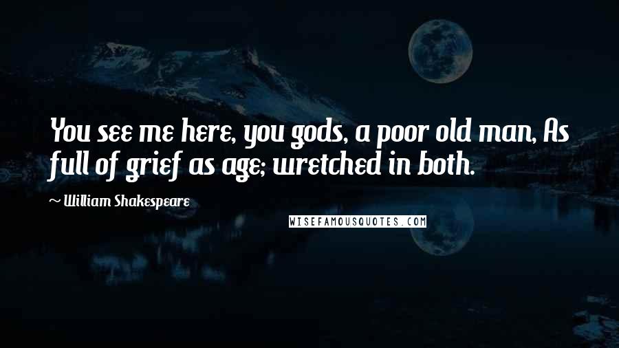 William Shakespeare Quotes: You see me here, you gods, a poor old man, As full of grief as age; wretched in both.