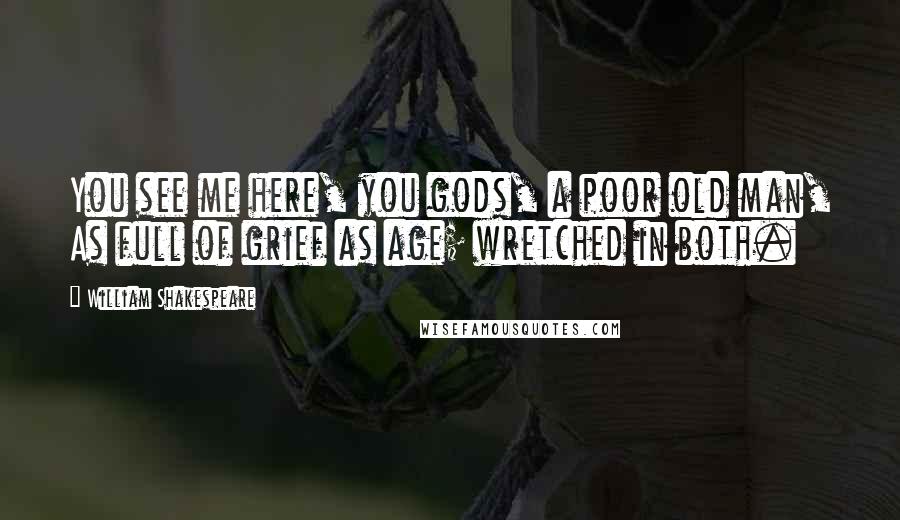 William Shakespeare Quotes: You see me here, you gods, a poor old man, As full of grief as age; wretched in both.