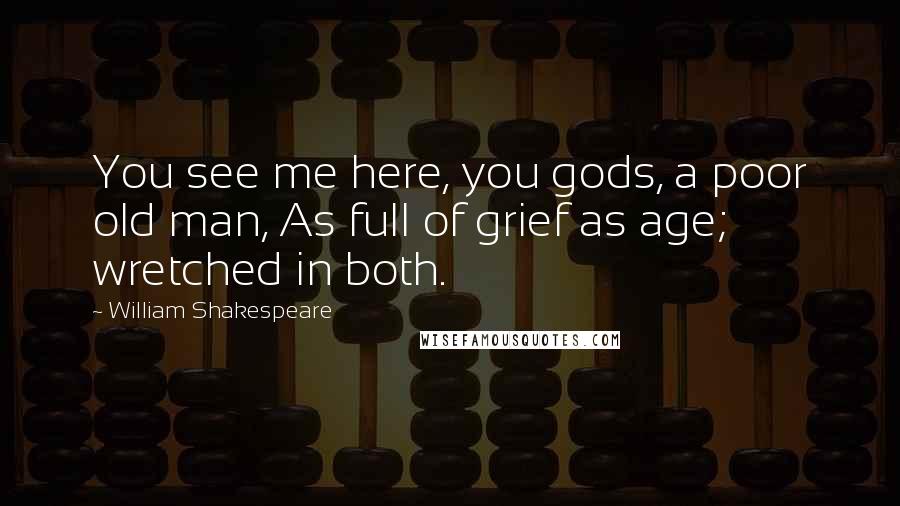 William Shakespeare Quotes: You see me here, you gods, a poor old man, As full of grief as age; wretched in both.