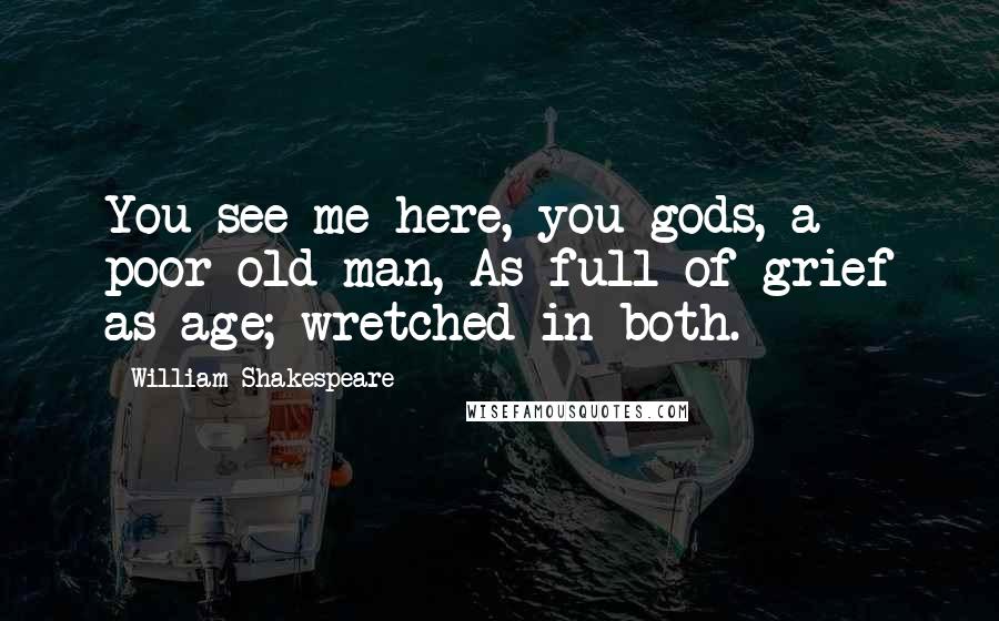 William Shakespeare Quotes: You see me here, you gods, a poor old man, As full of grief as age; wretched in both.