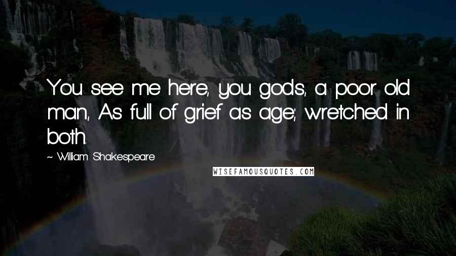 William Shakespeare Quotes: You see me here, you gods, a poor old man, As full of grief as age; wretched in both.